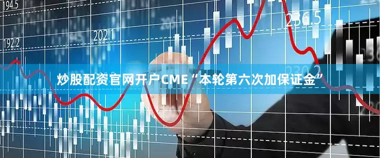 炒股配资官网开户CME“本轮第六次加保证金”