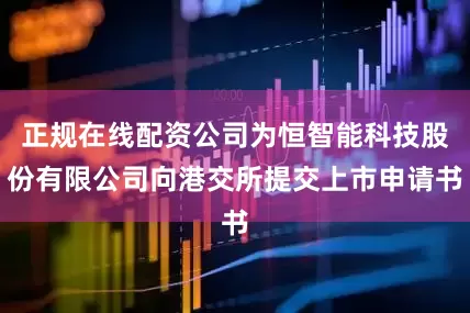 正规在线配资公司为恒智能科技股份有限公司向港交所提交上市申请书