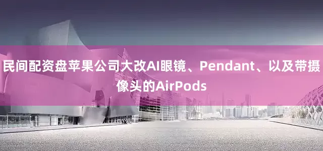 民间配资盘苹果公司大改AI眼镜、Pendant、以及带摄像头的AirPods
