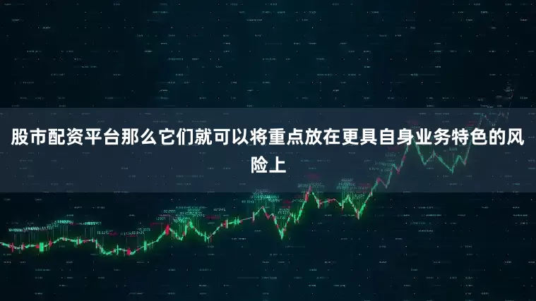 股市配资平台那么它们就可以将重点放在更具自身业务特色的风险上