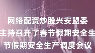 网络配资炒股兴安盟委书记苏和主持召开了春节假期安全生产调度会议