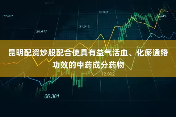 昆明配资炒股配合使具有益气活血、化瘀通络功效的中药成分药物