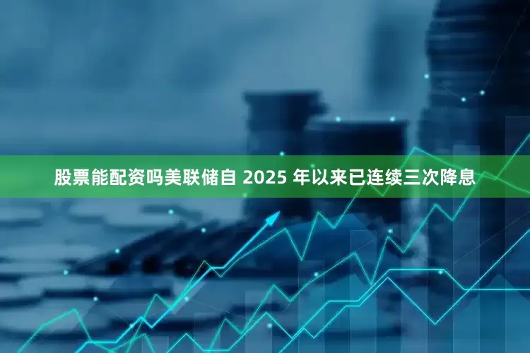 股票能配资吗美联储自 2025 年以来已连续三次降息