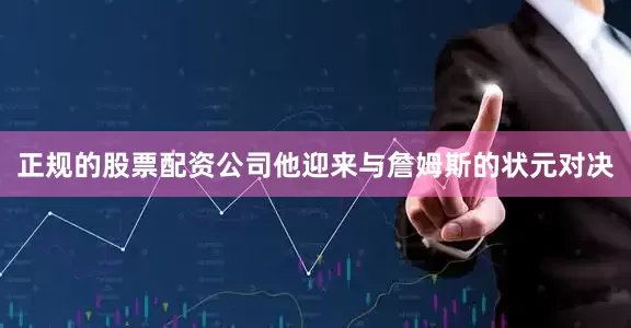 正规的股票配资公司他迎来与詹姆斯的状元对决